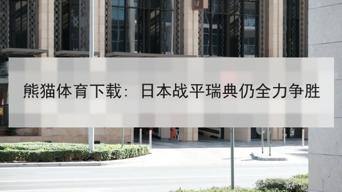 熊猫体育下载: 日本战平瑞典仍全力争胜 熊猫体育下载: 日本战平瑞典仍全力争胜
